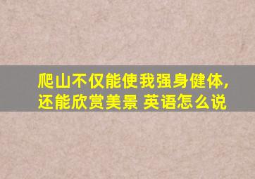 爬山不仅能使我强身健体,还能欣赏美景 英语怎么说